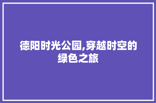 德阳时光公园,穿越时空的绿色之旅