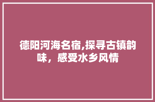 德阳河海名宿,探寻古镇韵味，感受水乡风情