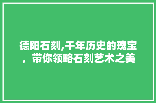 德阳石刻,千年历史的瑰宝，带你领略石刻艺术之美