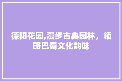 德阳花园,漫步古典园林，领略巴蜀文化韵味