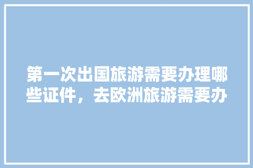 第一次出国旅游需要办理哪些证件，去欧洲旅游需要办理什么手续和证件。