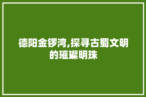 德阳金锣湾,探寻古蜀文明的璀璨明珠