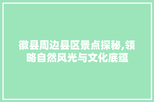 徽县周边县区景点探秘,领略自然风光与文化底蕴