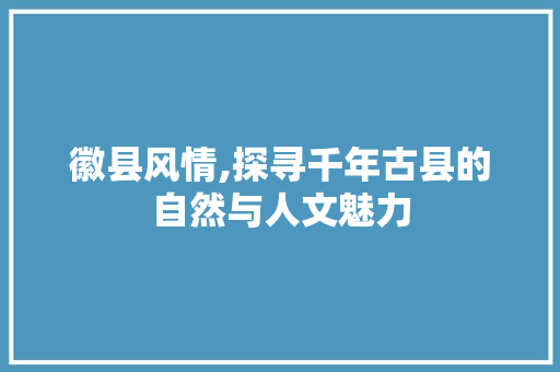 徽县风情,探寻千年古县的自然与人文魅力