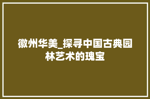 徽州华美_探寻中国古典园林艺术的瑰宝