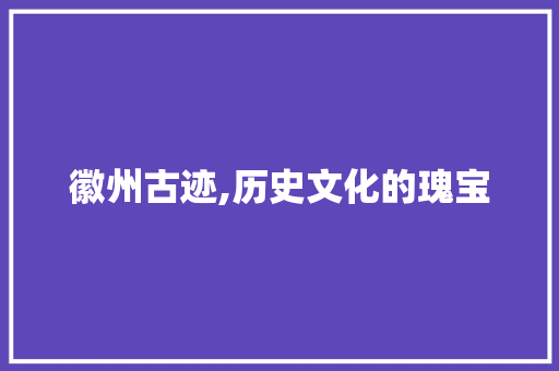 徽州古迹,历史文化的瑰宝