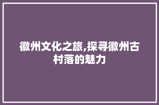 徽州文化之旅,探寻徽州古村落的魅力