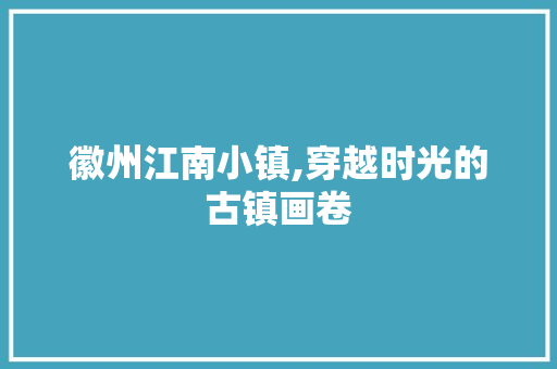 徽州江南小镇,穿越时光的古镇画卷