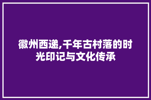 徽州西递,千年古村落的时光印记与文化传承  第1张