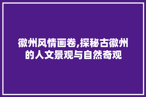 徽州风情画卷,探秘古徽州的人文景观与自然奇观