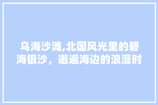 乌海沙滩,北国风光里的碧海银沙，邂逅海边的浪漫时光  第1张