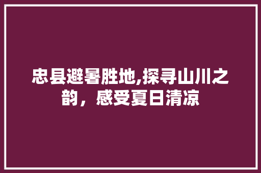 忠县避暑胜地,探寻山川之韵，感受夏日清凉