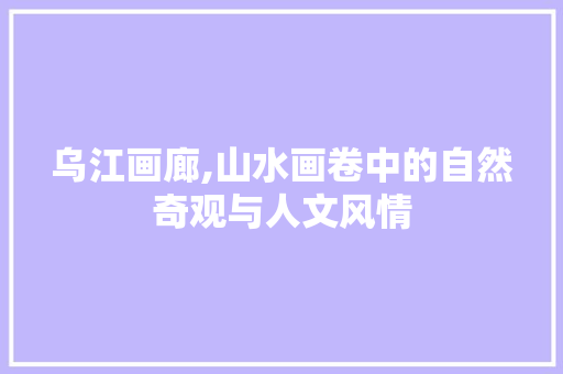 乌江画廊,山水画卷中的自然奇观与人文风情