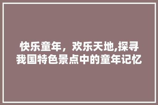 快乐童年，欢乐天地,探寻我国特色景点中的童年记忆