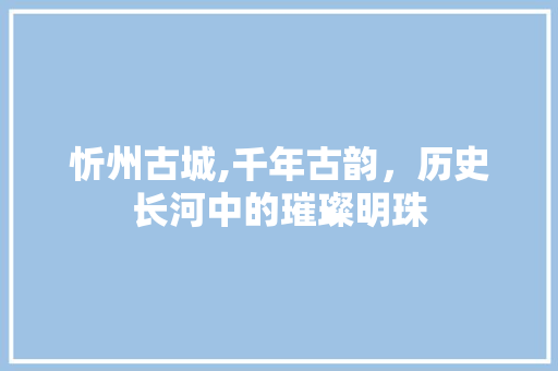 忻州古城,千年古韵，历史长河中的璀璨明珠