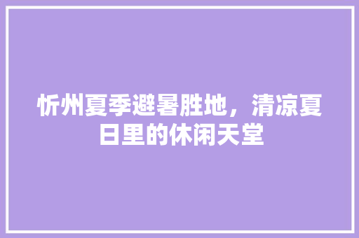 忻州夏季避暑胜地，清凉夏日里的休闲天堂