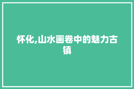 怀化,山水画卷中的魅力古镇