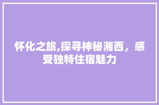 怀化之旅,探寻神秘湘西，感受独特住宿魅力  第1张