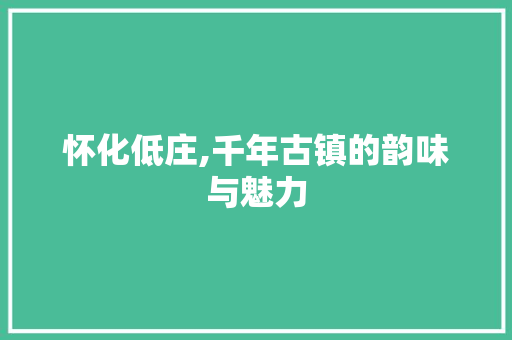 怀化低庄,千年古镇的韵味与魅力