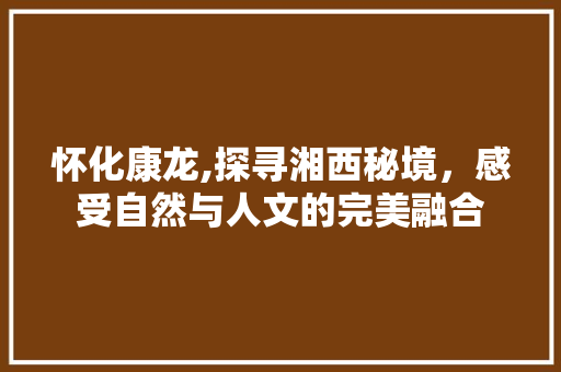 怀化康龙,探寻湘西秘境，感受自然与人文的完美融合