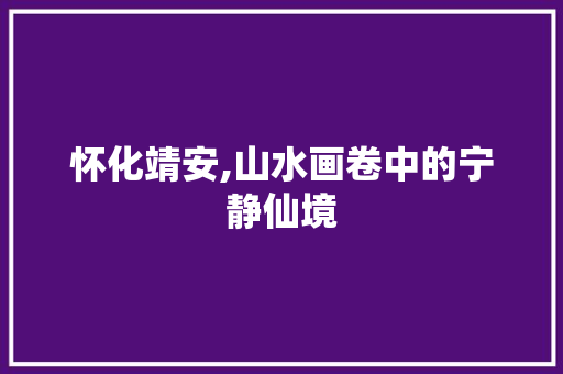 怀化靖安,山水画卷中的宁静仙境