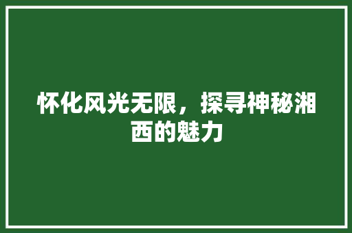 怀化风光无限，探寻神秘湘西的魅力