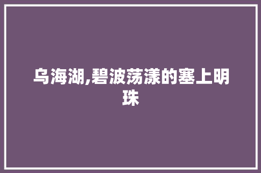 乌海湖,碧波荡漾的塞上明珠