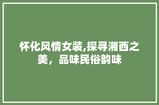 怀化风情女装,探寻湘西之美，品味民俗韵味