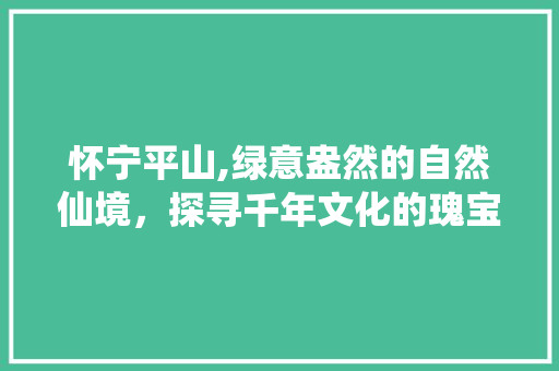 怀宁平山,绿意盎然的自然仙境，探寻千年文化的瑰宝