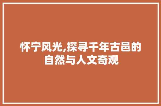 怀宁风光,探寻千年古邑的自然与人文奇观