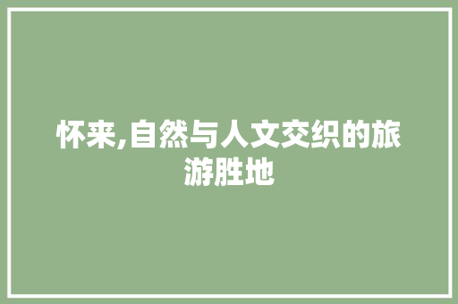 怀来,自然与人文交织的旅游胜地