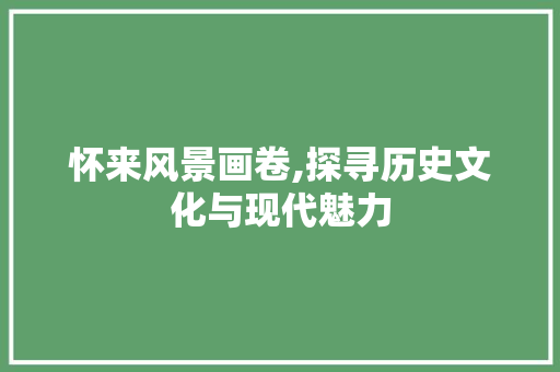 怀来风景画卷,探寻历史文化与现代魅力