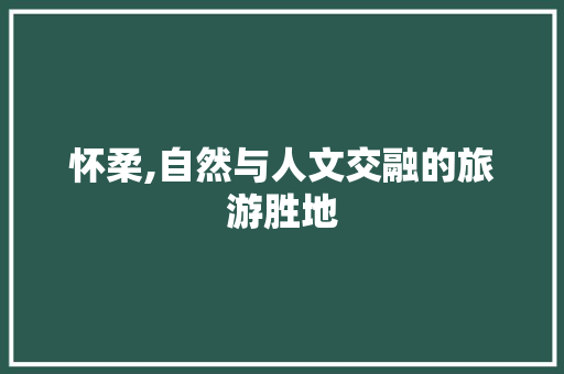 怀柔,自然与人文交融的旅游胜地