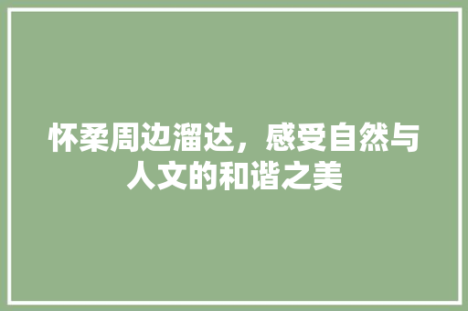 怀柔周边溜达，感受自然与人文的和谐之美