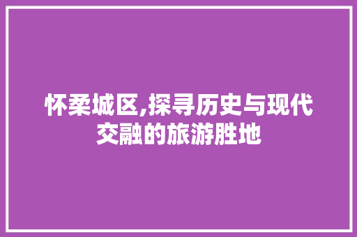 怀柔城区,探寻历史与现代交融的旅游胜地