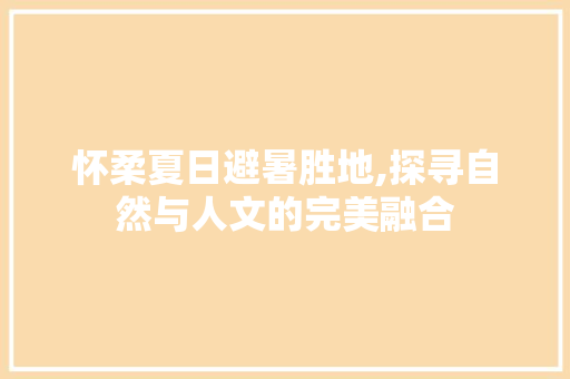 怀柔夏日避暑胜地,探寻自然与人文的完美融合