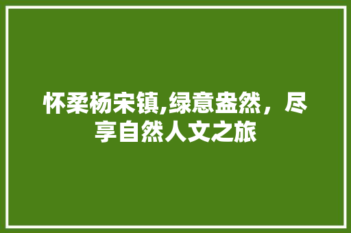 怀柔杨宋镇,绿意盎然，尽享自然人文之旅