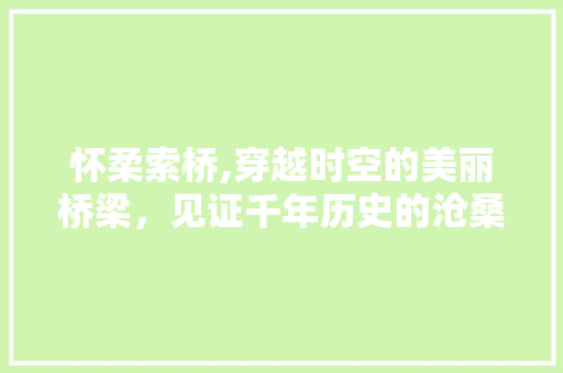 怀柔索桥,穿越时空的美丽桥梁，见证千年历史的沧桑巨变