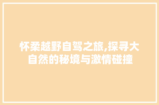 怀柔越野自驾之旅,探寻大自然的秘境与激情碰撞