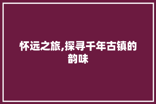 怀远之旅,探寻千年古镇的韵味