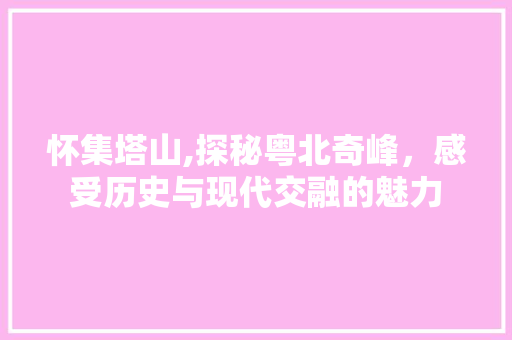 怀集塔山,探秘粤北奇峰，感受历史与现代交融的魅力