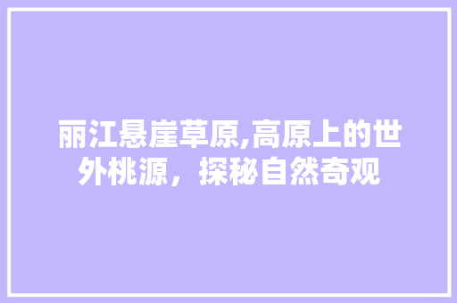 丽江悬崖草原,高原上的世外桃源，探秘自然奇观  第1张