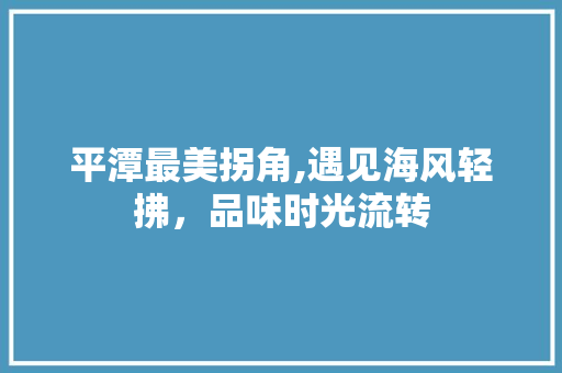 平潭最美拐角,遇见海风轻拂，品味时光流转