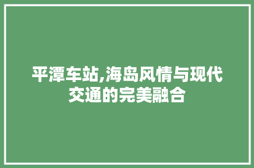 平潭车站,海岛风情与现代交通的完美融合