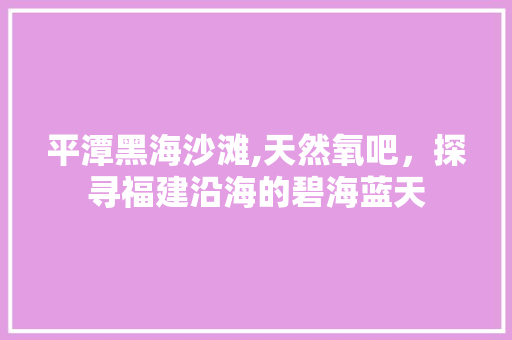 平潭黑海沙滩,天然氧吧，探寻福建沿海的碧海蓝天