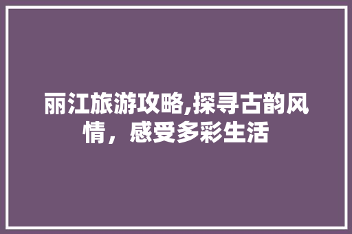 丽江旅游攻略,探寻古韵风情，感受多彩生活  第1张