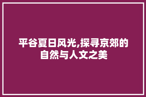 平谷夏日风光,探寻京郊的自然与人文之美