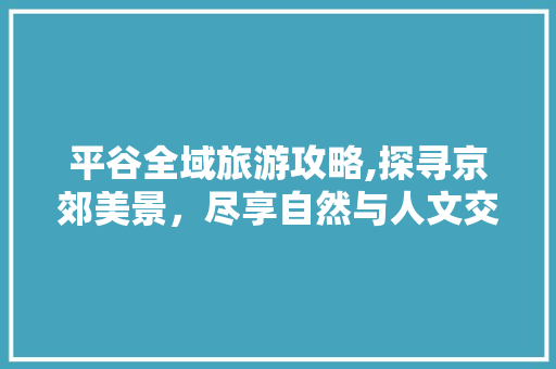 平谷全域旅游攻略,探寻京郊美景，尽享自然与人文交融  第1张