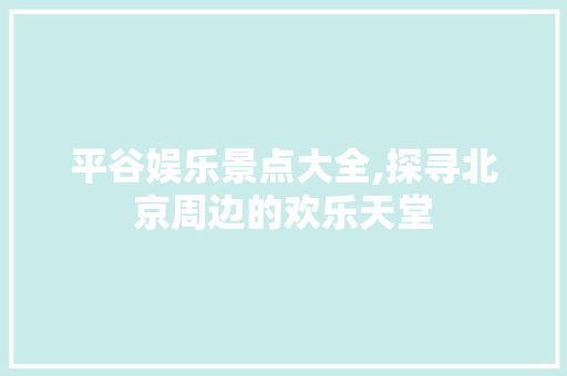 平谷娱乐景点大全,探寻北京周边的欢乐天堂