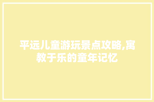 平远儿童游玩景点攻略,寓教于乐的童年记忆